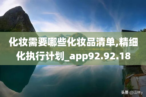 化妆需要哪些化妆品清单,精细化执行计划_app92.92.18