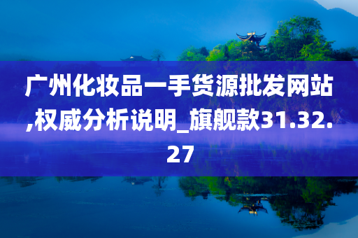 广州化妆品一手货源批发网站,权威分析说明_旗舰款31.32.27