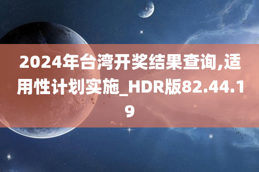 2024年台湾开奖结果查询,适用性计划实施_HDR版82.44.19