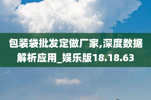 包装袋批发定做厂家,深度数据解析应用_娱乐版18.18.63