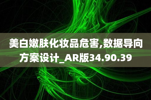 美白嫩肤化妆品危害,数据导向方案设计_AR版34.90.39