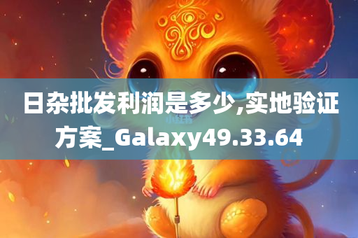 日杂批发利润是多少,实地验证方案_Galaxy49.33.64