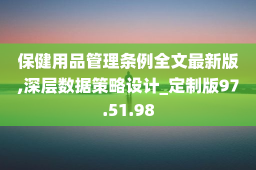 保健用品管理条例全文最新版,深层数据策略设计_定制版97.51.98