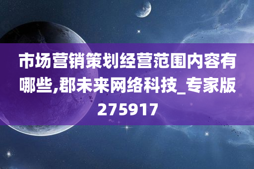 市场营销策划经营范围内容有哪些,郡未来网络科技_专家版275917