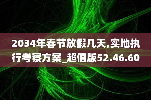 2034年春节放假几天,实地执行考察方案_超值版52.46.60