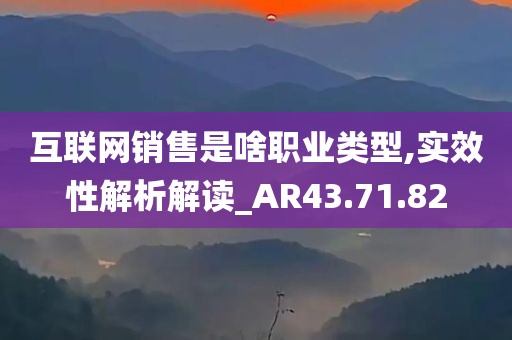 互联网销售是啥职业类型,实效性解析解读_AR43.71.82