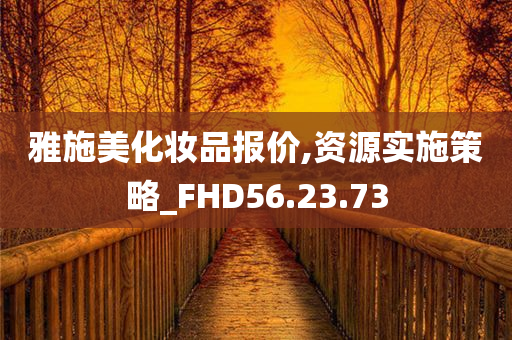 雅施美化妆品报价,资源实施策略_FHD56.23.73