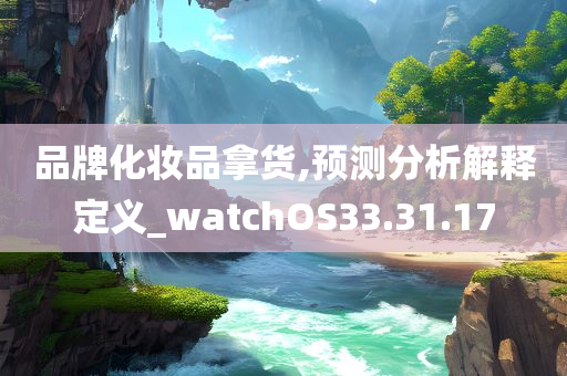 品牌化妆品拿货,预测分析解释定义_watchOS33.31.17