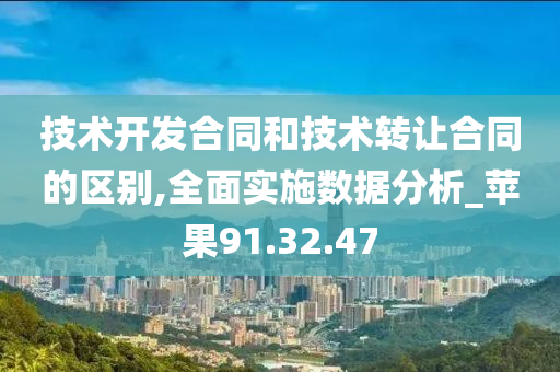 技术开发合同和技术转让合同的区别,全面实施数据分析_苹果91.32.47