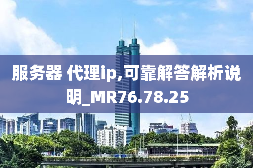 服务器 代理ip,可靠解答解析说明_MR76.78.25