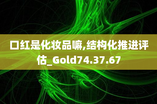 口红是化妆品嘛,结构化推进评估_Gold74.37.67