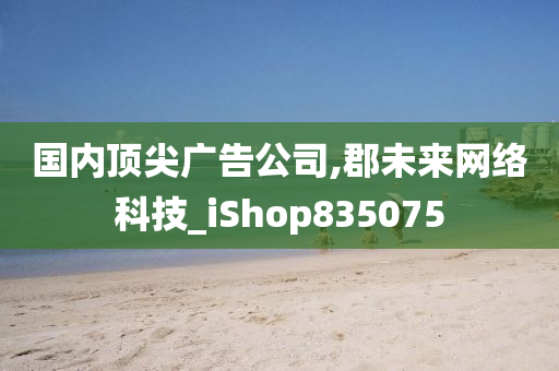 国内顶尖广告公司,郡未来网络科技_iShop835075