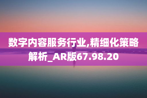 数字内容服务行业,精细化策略解析_AR版67.98.20