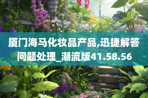 厦门海马化妆品产品,迅捷解答问题处理_潮流版41.58.56