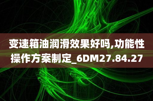 变速箱油润滑效果好吗,功能性操作方案制定_6DM27.84.27