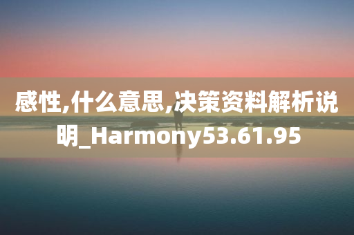 感性,什么意思,决策资料解析说明_Harmony53.61.95