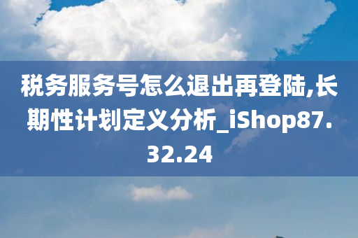 税务服务号怎么退出再登陆,长期性计划定义分析_iShop87.32.24