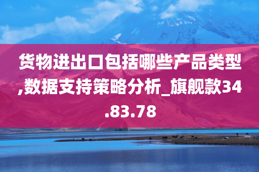 货物进出口包括哪些产品类型,数据支持策略分析_旗舰款34.83.78