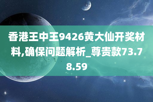 香港王中王9426黄大仙开奖材料,确保问题解析_尊贵款73.78.59