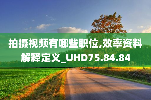 拍摄视频有哪些职位,效率资料解释定义_UHD75.84.84