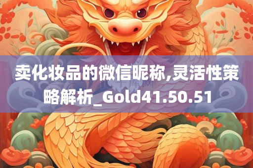 卖化妆品的微信昵称,灵活性策略解析_Gold41.50.51