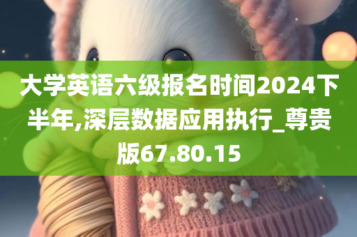 大学英语六级报名时间2024下半年,深层数据应用执行_尊贵版67.80.15