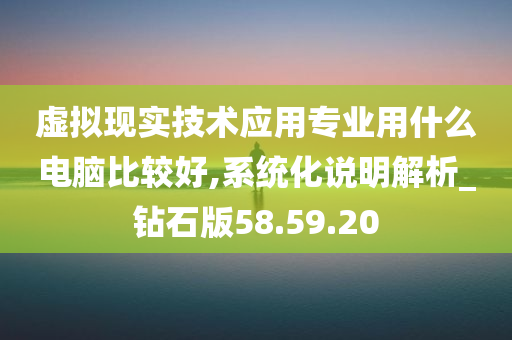 虚拟现实技术应用专业用什么电脑比较好,系统化说明解析_钻石版58.59.20