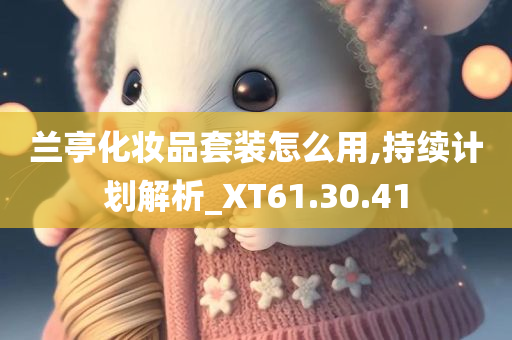 兰亭化妆品套装怎么用,持续计划解析_XT61.30.41