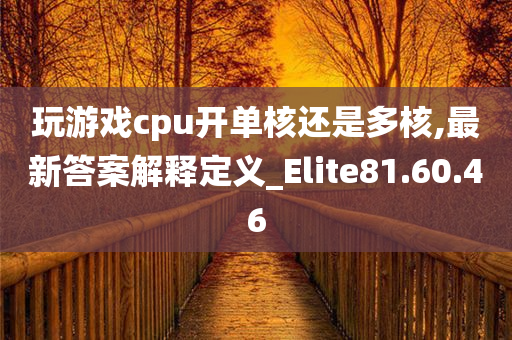 玩游戏cpu开单核还是多核,最新答案解释定义_Elite81.60.46