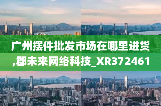 广州摆件批发市场在哪里进货,郡未来网络科技_XR372461