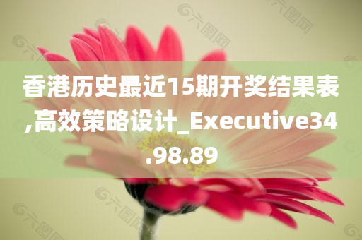 香港历史最近15期开奖结果表,高效策略设计_Executive34.98.89