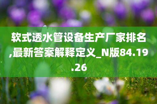 软式透水管设备生产厂家排名,最新答案解释定义_N版84.19.26