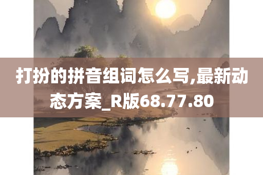 打扮的拼音组词怎么写,最新动态方案_R版68.77.80