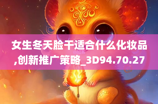 女生冬天脸干适合什么化妆品,创新推广策略_3D94.70.27