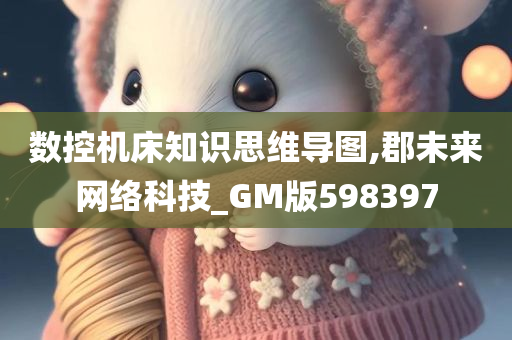 数控机床知识思维导图,郡未来网络科技_GM版598397