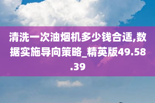 清洗一次油烟机多少钱合适,数据实施导向策略_精英版49.58.39