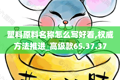 塑料原料名称怎么写好看,权威方法推进_高级款65.37.37