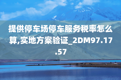 提供停车场停车服务税率怎么算,实地方案验证_2DM97.17.57