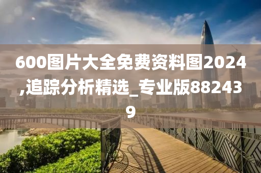 600图片大全免费资料图2024,追踪分析精选_专业版882439