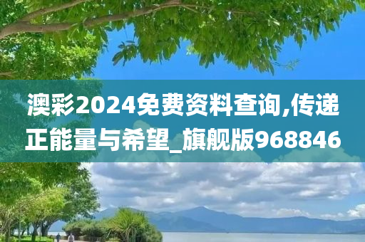 澳彩2024免费资料查询,传递正能量与希望_旗舰版968846