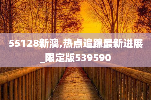 55128新澳,热点追踪最新进展_限定版539590