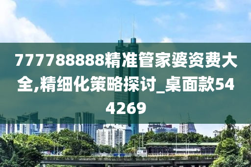 777788888精准管家婆资费大全,精细化策略探讨_桌面款544269