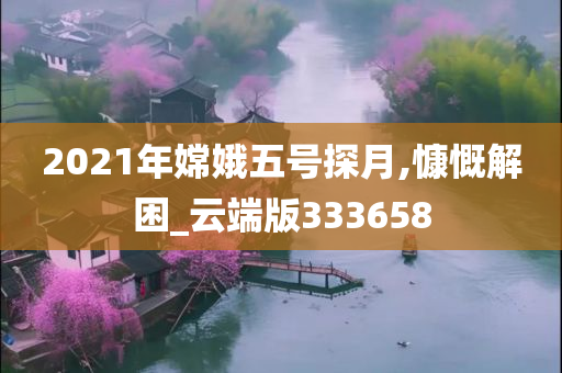 2021年嫦娥五号探月,慷慨解困_云端版333658