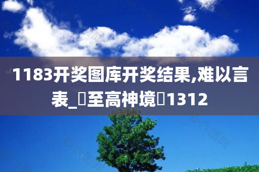 1183开奖图库开奖结果,难以言表_‌至高神境‌1312