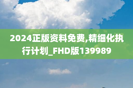 2024正版资料免费,精细化执行计划_FHD版139989