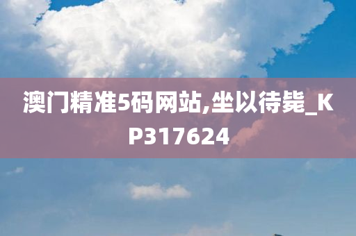 澳门精准5码网站,坐以待毙_KP317624