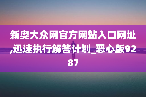 新奥大众网官方网站入口网址,迅速执行解答计划_恶心版9287