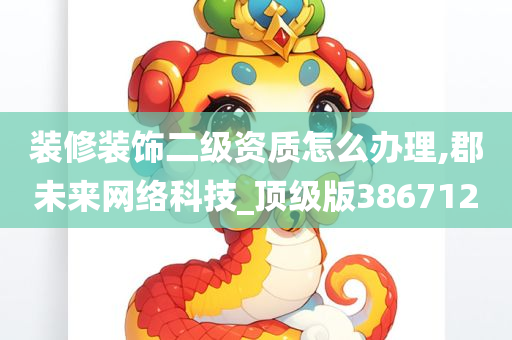 装修装饰二级资质怎么办理,郡未来网络科技_顶级版386712