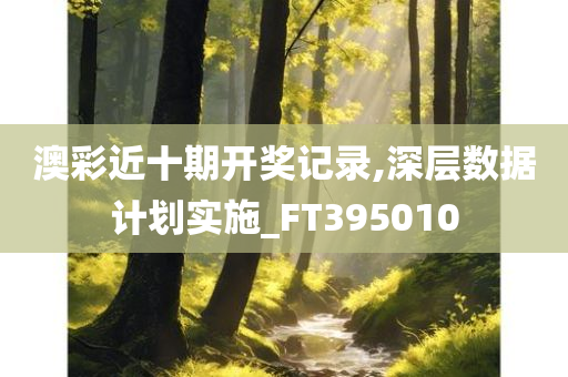 澳彩近十期开奖记录,深层数据计划实施_FT395010