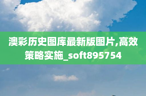 澳彩历史图库最新版图片,高效策略实施_soft895754